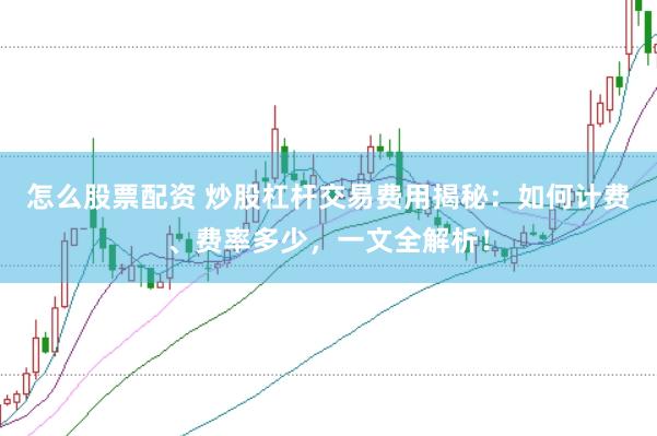 怎么股票配资 炒股杠杆交易费用揭秘：如何计费、费率多少，一文全解析！