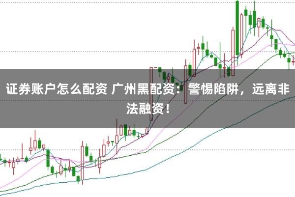 证券账户怎么配资 广州黑配资：警惕陷阱，远离非法融资！