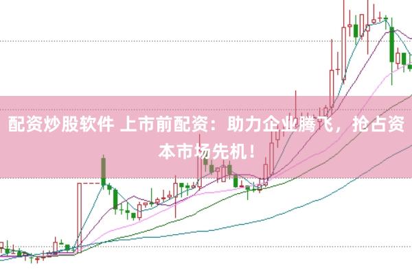 配资炒股软件 上市前配资：助力企业腾飞，抢占资本市场先机！