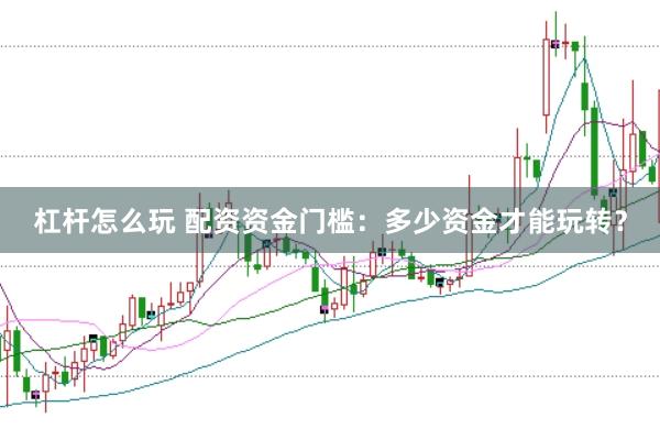 杠杆怎么玩 配资资金门槛：多少资金才能玩转？