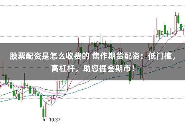 股票配资是怎么收费的 焦作期货配资：低门槛，高杠杆，助您掘金期市！