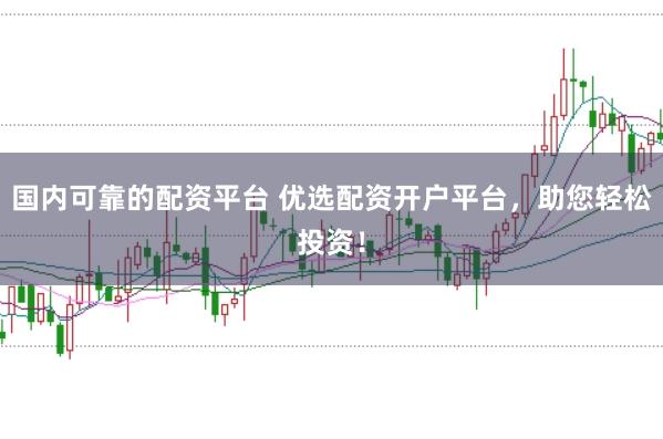 国内可靠的配资平台 优选配资开户平台，助您轻松投资！