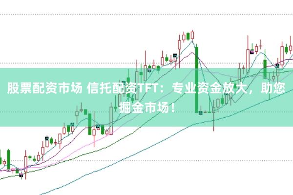 股票配资市场 信托配资TFT：专业资金放大，助您掘金市场！