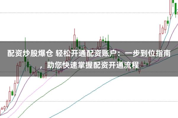 配资炒股爆仓 轻松开通配资账户：一步到位指南，助您快速掌握配资开通流程