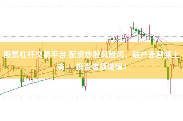 股票杠杆交易平台 配资炒股风险高，破产悲剧频上演——投资者须谨慎！