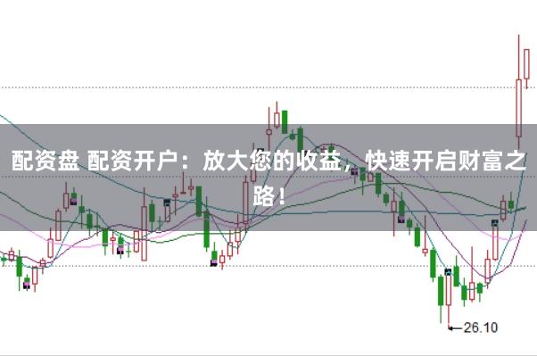 配资盘 配资开户：放大您的收益，快速开启财富之路！