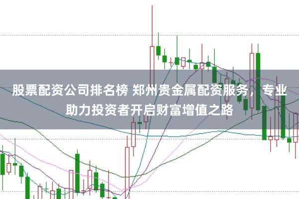股票配资公司排名榜 郑州贵金属配资服务，专业助力投资者开启财富增值之路