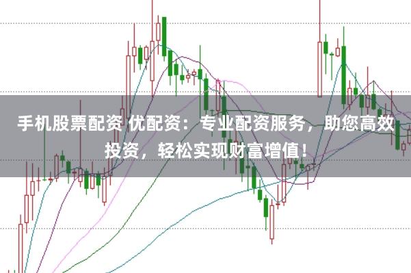 手机股票配资 优配资：专业配资服务，助您高效投资，轻松实现财富增值！
