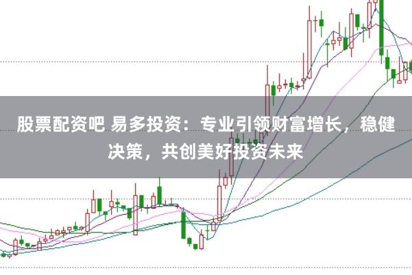 股票配资吧 易多投资：专业引领财富增长，稳健决策，共创美好投资未来