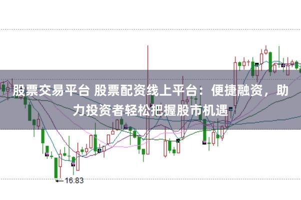 股票交易平台 股票配资线上平台：便捷融资，助力投资者轻松把握股市机遇