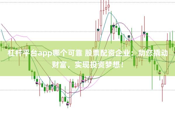 杠杆平台app哪个可靠 股票配资企业：助您撬动财富，实现投资梦想！