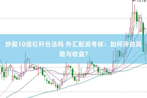 炒股10倍杠杆合法吗 外汇配资考核：如何评估风险与收益？