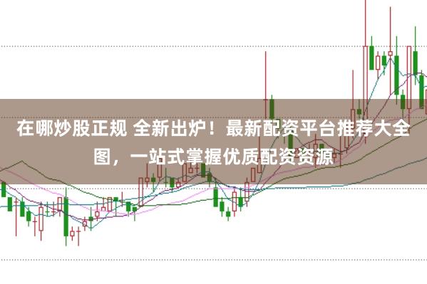 在哪炒股正规 全新出炉！最新配资平台推荐大全图，一站式掌握优质配资资源