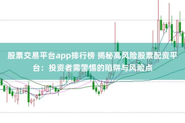 股票交易平台app排行榜 揭秘高风险股票配资平台：投资者需警惕的陷阱与风险点