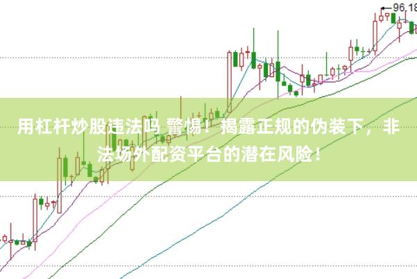 用杠杆炒股违法吗 警惕！揭露正规的伪装下，非法场外配资平台的潜在风险！
