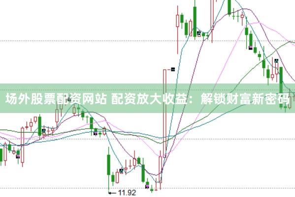 场外股票配资网站 配资放大收益：解锁财富新密码
