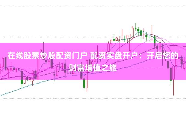 在线股票炒股配资门户 配资实盘开户：开启您的财富增值之旅