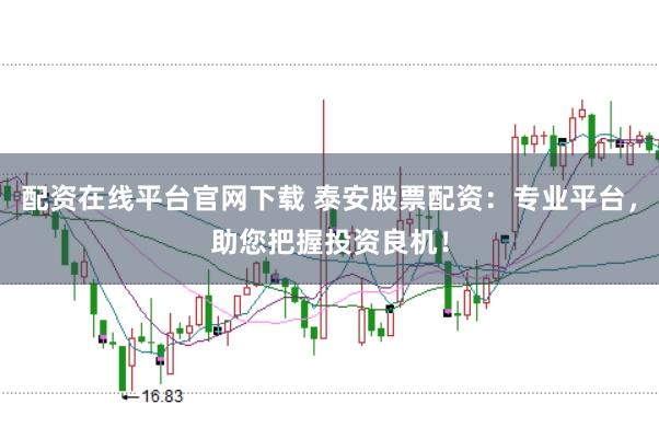 配资在线平台官网下载 泰安股票配资：专业平台，助您把握投资良机！