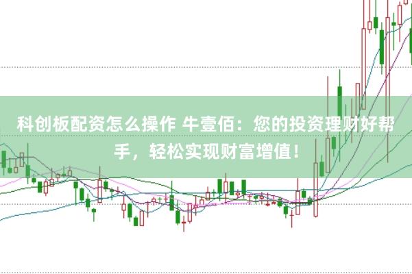 科创板配资怎么操作 牛壹佰：您的投资理财好帮手，轻松实现财富增值！