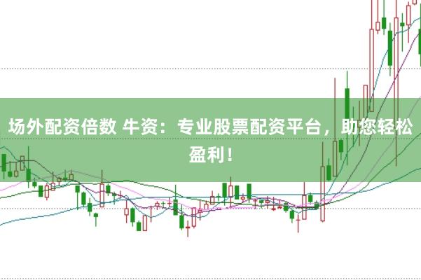 场外配资倍数 牛资：专业股票配资平台，助您轻松盈利！