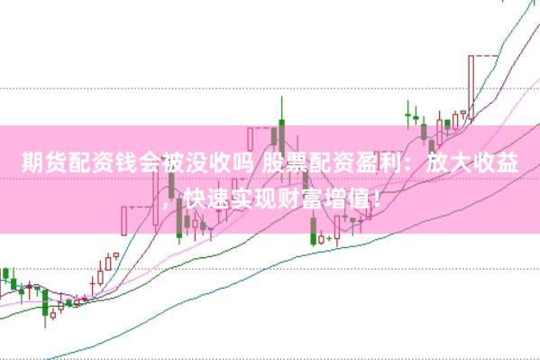期货配资钱会被没收吗 股票配资盈利：放大收益，快速实现财富增值！