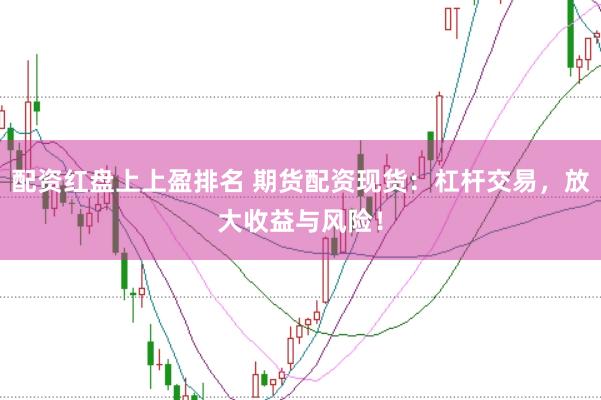 配资红盘上上盈排名 期货配资现货：杠杆交易，放大收益与风险！