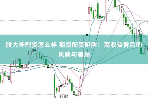 股大神配资怎么样 期货配资陷阱：高收益背后的风险与骗局