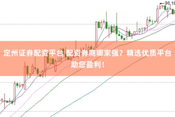 定州证券配资平台 配资券商哪家强？精选优质平台助您盈利！