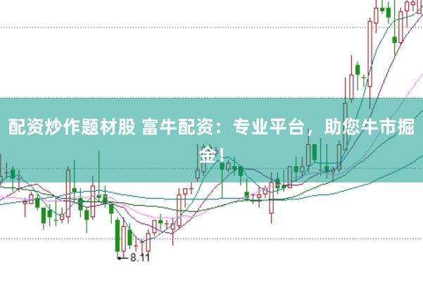 配资炒作题材股 富牛配资:专业平台,助您牛市掘金!