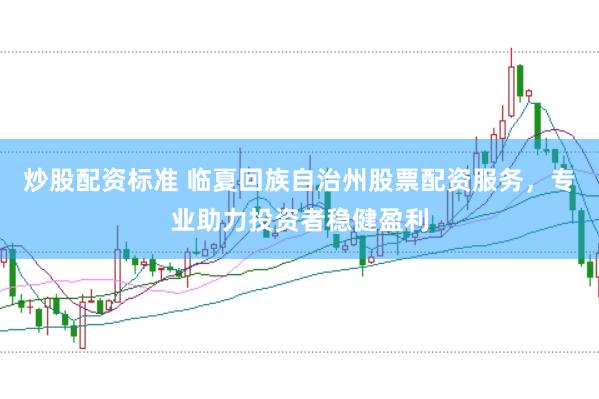 炒股配资标准 临夏回族自治州股票配资服务，专业助力投资者稳健盈利