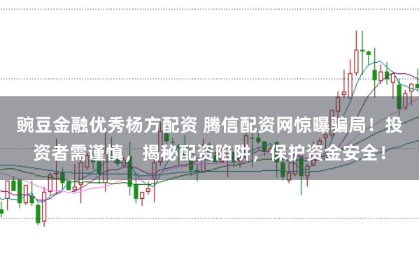 豌豆金融优秀杨方配资 腾信配资网惊曝骗局！投资者需谨慎，揭秘配资陷阱，保护资金安全！