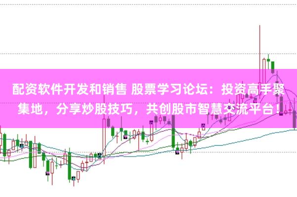 配资软件开发和销售 股票学习论坛：投资高手聚集地，分享炒股技巧，共创股市智慧交流平台！