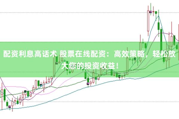 配资利息高话术 股票在线配资：高效策略，轻松放大您的投资收益！