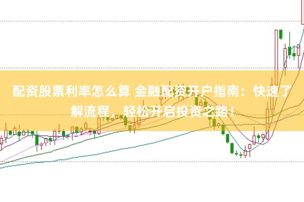 配资股票利率怎么算 金融配资开户指南：快速了解流程，轻松开启投资之路！