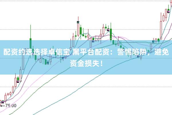 配资约选选择卓信宝 黑平台配资：警惕陷阱，避免资金损失！