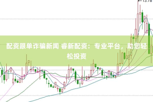配资跟单诈骗新闻 睿新配资：专业平台，助您轻松投资