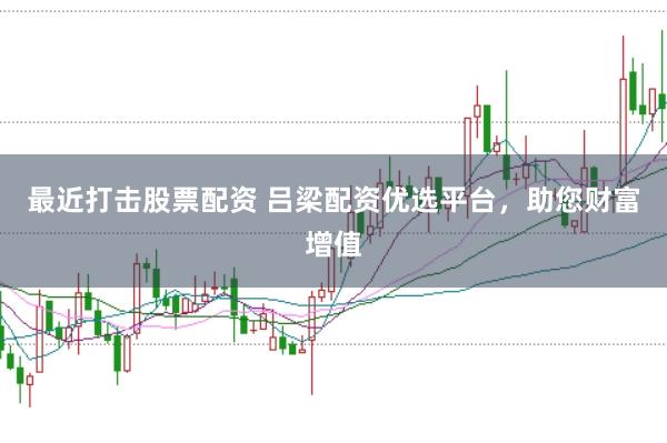 最近打击股票配资 吕梁配资优选平台，助您财富增值