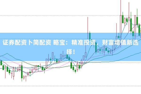 证券配资卜简配资 略宝：精准投资，财富增值新选择！