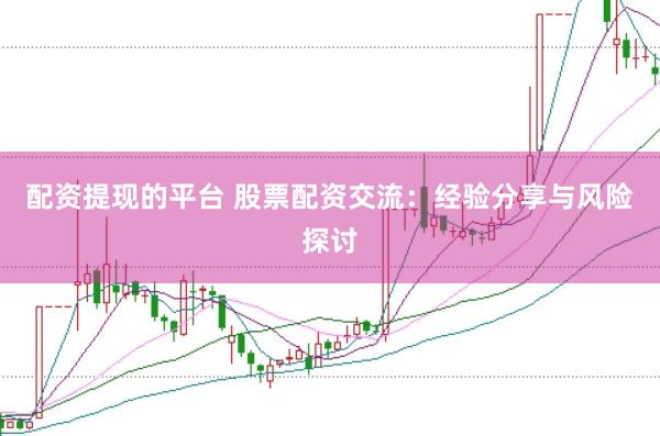 配资提现的平台 股票配资交流：经验分享与风险探讨