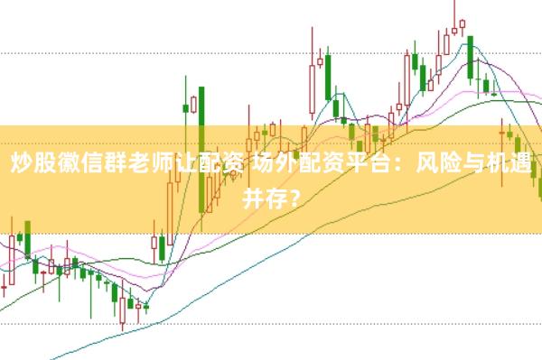 炒股徽信群老师让配资 场外配资平台：风险与机遇并存？
