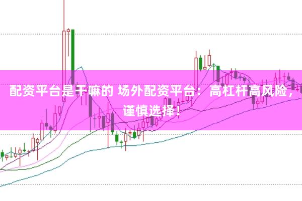 配资平台是干嘛的 场外配资平台：高杠杆高风险，谨慎选择！