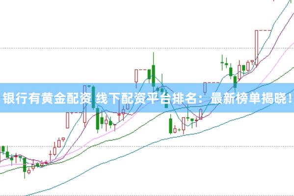 银行有黄金配资 线下配资平台排名：最新榜单揭晓！