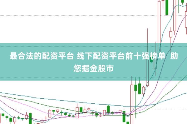 最合法的配资平台 线下配资平台前十强榜单  助您掘金股市