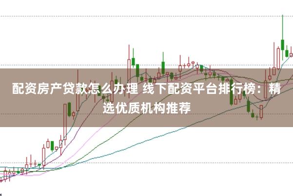 配资房产贷款怎么办理 线下配资平台排行榜：精选优质机构推荐