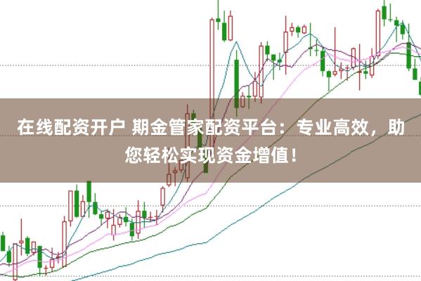 在线配资开户 期金管家配资平台：专业高效，助您轻松实现资金增值！