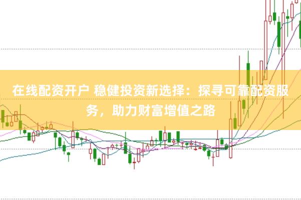在线配资开户 稳健投资新选择：探寻可靠配资服务，助力财富增值之路