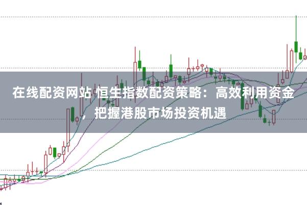 在线配资网站 恒生指数配资策略：高效利用资金，把握港股市场投资机遇