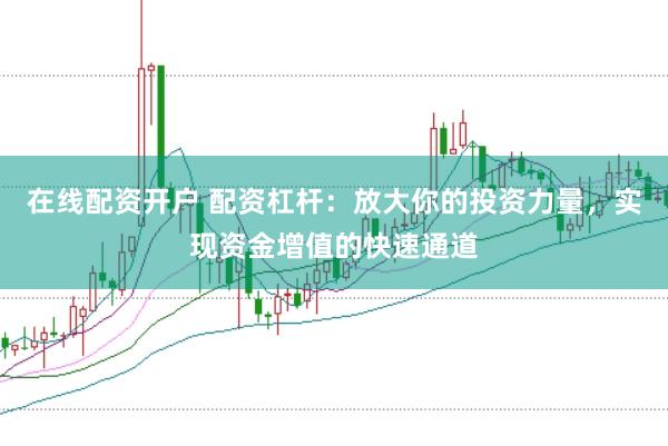 在线配资开户 配资杠杆：放大你的投资力量，实现资金增值的快速通道