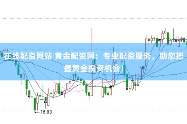 在线配资网站 黄金配资网：专业配资服务，助您把握黄金投资机会！