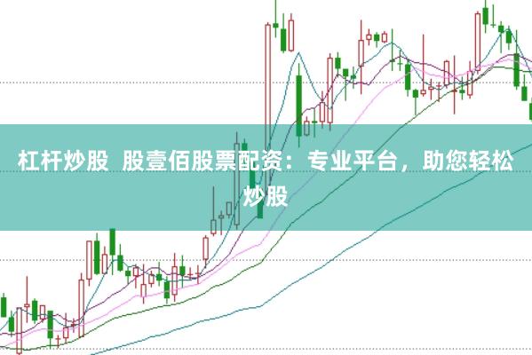 杠杆炒股  股壹佰股票配资：专业平台，助您轻松炒股